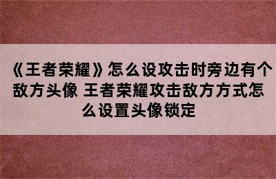 《王者荣耀》怎么设攻击时旁边有个敌方头像 王者荣耀攻击敌方方式怎么设置头像锁定